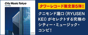 [シティ・ポップ,タワー限定] クニモンド瀧口(RYUSENKEI)セレクト『CITY MUSIC TOKYO topology』CDが2025年6月11日タワーレコード限定発売